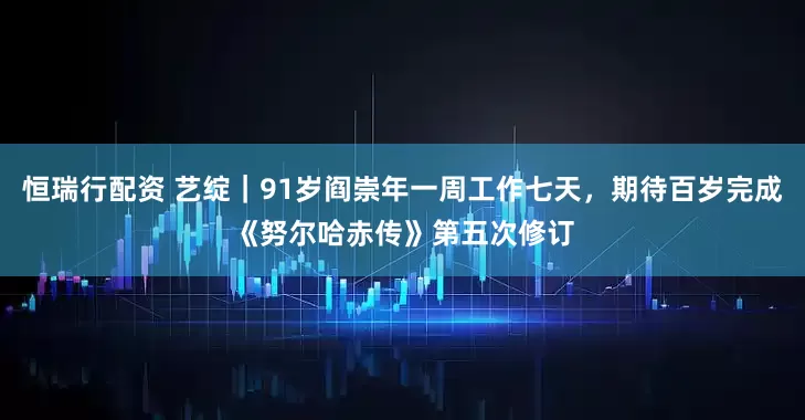 恒瑞行配资 艺绽｜91岁阎崇年一周工作七天，期待百岁完成《努尔哈赤传》第五次修订