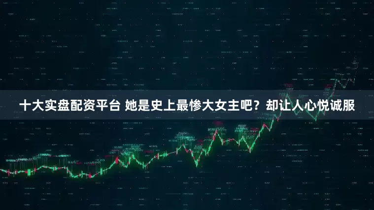 十大实盘配资平台 她是史上最惨大女主吧？却让人心悦诚服