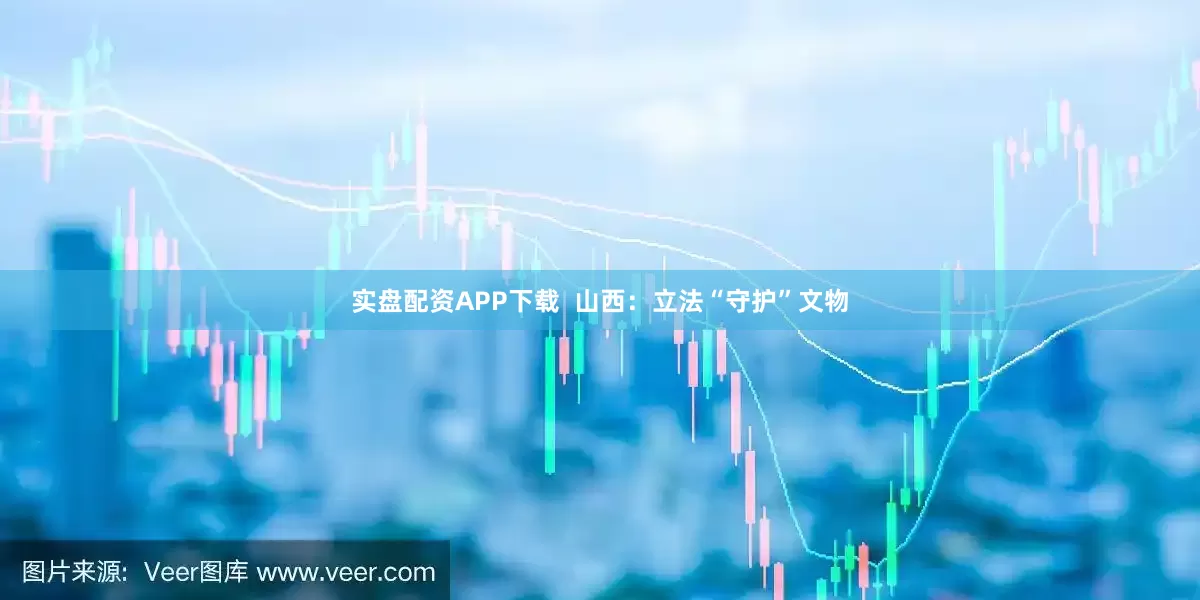 实盘配资APP下载  山西：立法“守护”文物