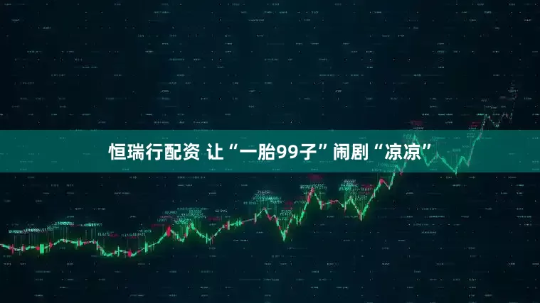 恒瑞行配资 让“一胎99子”闹剧“凉凉”
