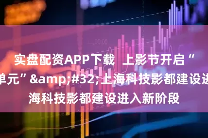 实盘配资APP下载  上影节开启“科技创制单元”&#32;上海科技影都建设进入新阶段