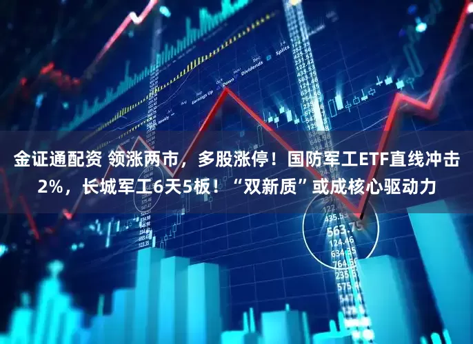 金证通配资 领涨两市，多股涨停！国防军工ETF直线冲击2%，长城军工6天5板！“双新质”或成核心驱动力