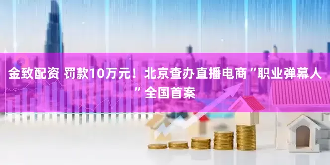 金致配资 罚款10万元！北京查办直播电商“职业弹幕人”全国首案