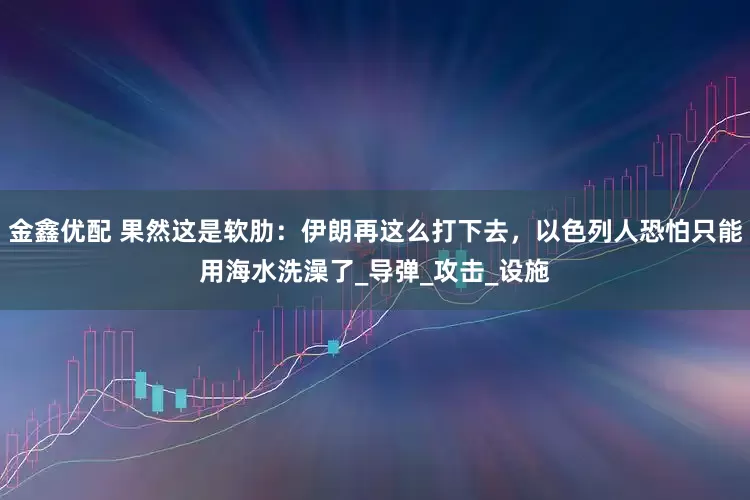 金鑫优配 果然这是软肋：伊朗再这么打下去，以色列人恐怕只能用海水洗澡了_导弹_攻击_设施