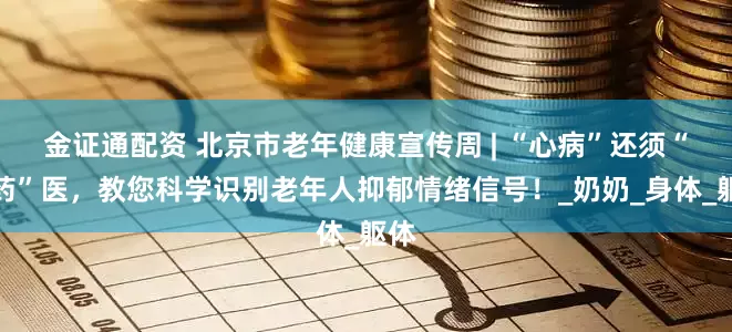 金证通配资 北京市老年健康宣传周 | “心病”还须“心药”医，教您科学识别老年人抑郁情绪信号！_奶奶_身体_躯体