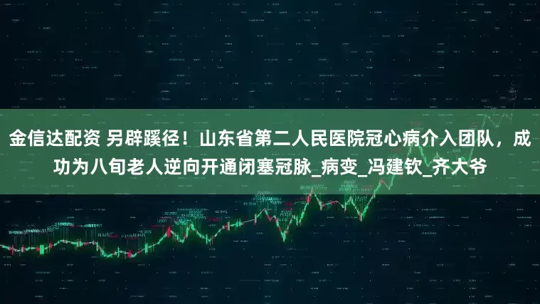 金信达配资 另辟蹊径！山东省第二人民医院冠心病介入团队，成功为八旬老人逆向开通闭塞冠脉_病变_冯建钦_齐大爷