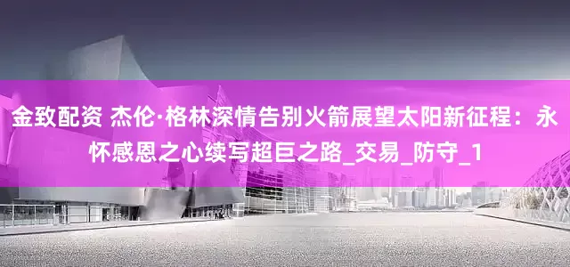 金致配资 杰伦·格林深情告别火箭展望太阳新征程：永怀感恩之心续写超巨之路_交易_防守_1