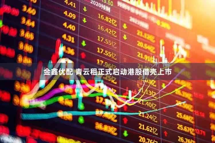 金鑫优配 青云租正式启动港股借壳上市