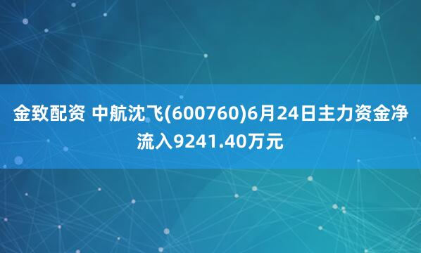金致配资 中航沈飞(600760)6月24日主力资金净流入9241.40万元