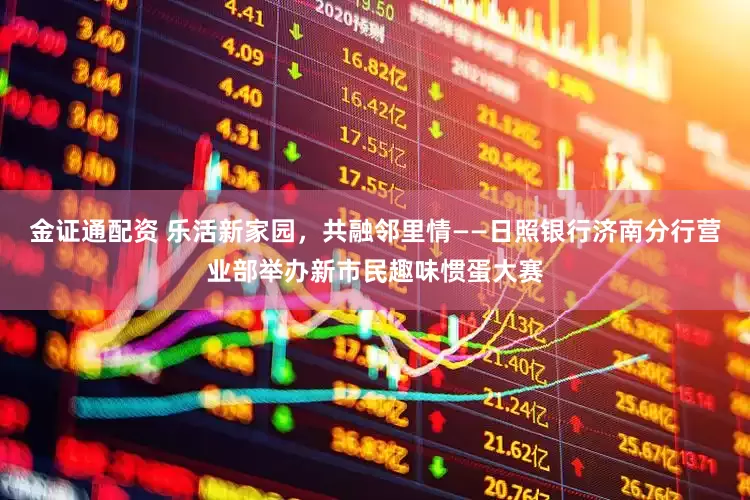 金证通配资 乐活新家园，共融邻里情——日照银行济南分行营业部举办新市民趣味惯蛋大赛