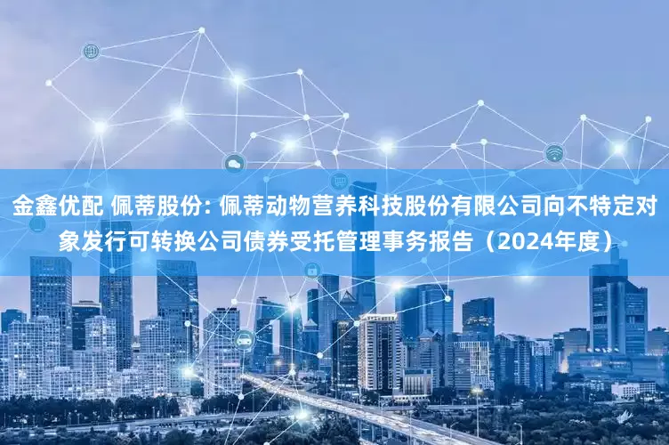 金鑫优配 佩蒂股份: 佩蒂动物营养科技股份有限公司向不特定对象发行可转换公司债券受托管理事务报告(2024年度)
