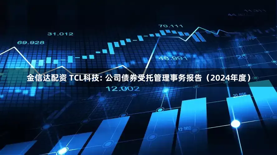 金信达配资 TCL科技: 公司债券受托管理事务报告(2024年度)