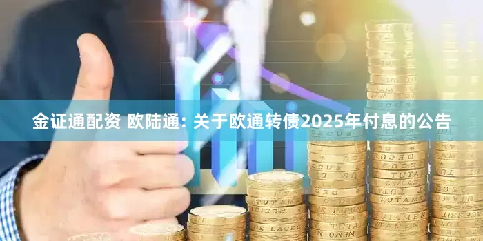 金证通配资 欧陆通: 关于欧通转债2025年付息的公告
