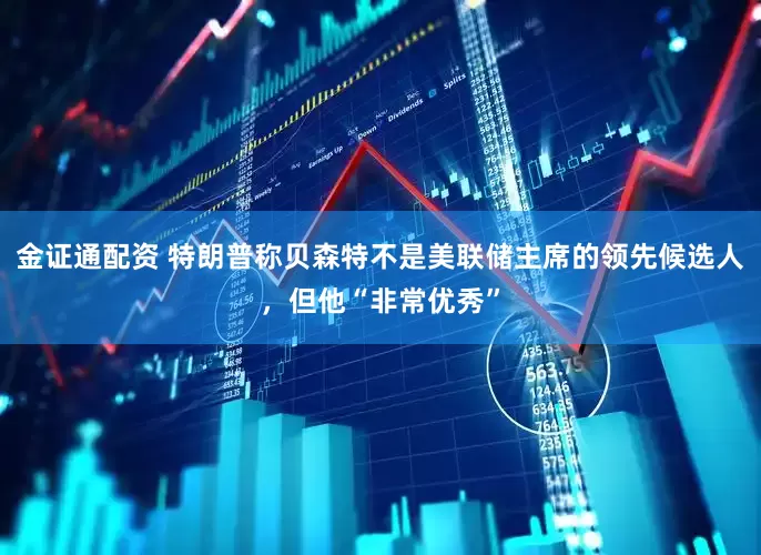 金证通配资 特朗普称贝森特不是美联储主席的领先候选人，但他“非常优秀”