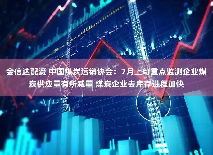金信达配资 中国煤炭运销协会：7月上旬重点监测企业煤炭供应量有所减量 煤炭企业去库存进程加快