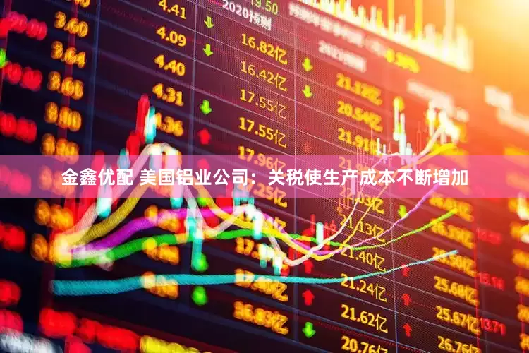 金鑫优配 美国铝业公司：关税使生产成本不断增加