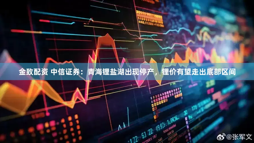 金致配资 中信证券：青海锂盐湖出现停产，锂价有望走出底部区间