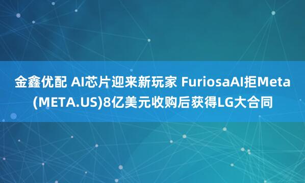 金鑫优配 AI芯片迎来新玩家 FuriosaAI拒Meta(META.US)8亿美元收购后获得LG大合同