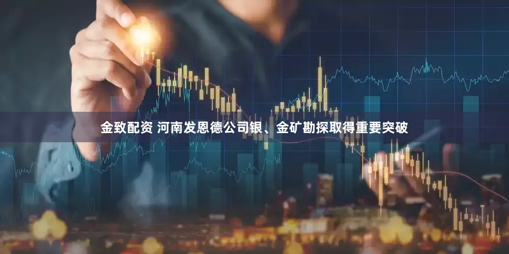 金致配资 河南发恩德公司银、金矿勘探取得重要突破