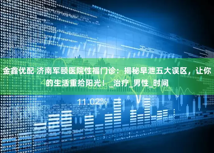 金鑫优配 济南军颐医院性福门诊：揭秘早泄五大误区，让你的生活重拾阳光！_治疗_男性_时间