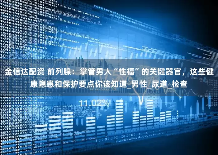 金信达配资 前列腺：掌管男人“性福”的关键器官，这些健康隐患和保护要点你该知道_男性_尿道_检查