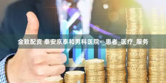 金致配资 泰安京泰和男科医院-_患者_医疗_服务