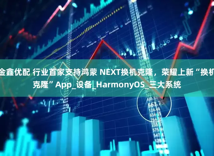 金鑫优配 行业首家支持鸿蒙 NEXT换机克隆，荣耀上新“换机克隆”App_设备_HarmonyOS_三大系统