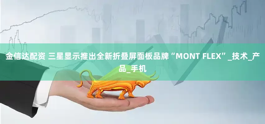 金信达配资 三星显示推出全新折叠屏面板品牌“MONT FLEX”_技术_产品_手机