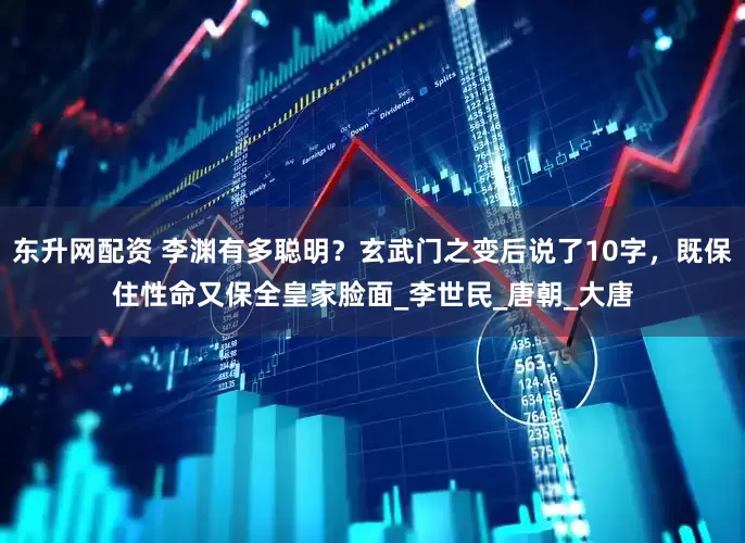 东升网配资 李渊有多聪明？玄武门之变后说了10字，既保住性命又保全皇家脸面_李世民_唐朝_大唐