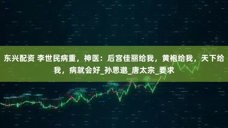 东兴配资 李世民病重，神医：后宫佳丽给我，黄袍给我，天下给我，病就会好_孙思邈_唐太宗_要求