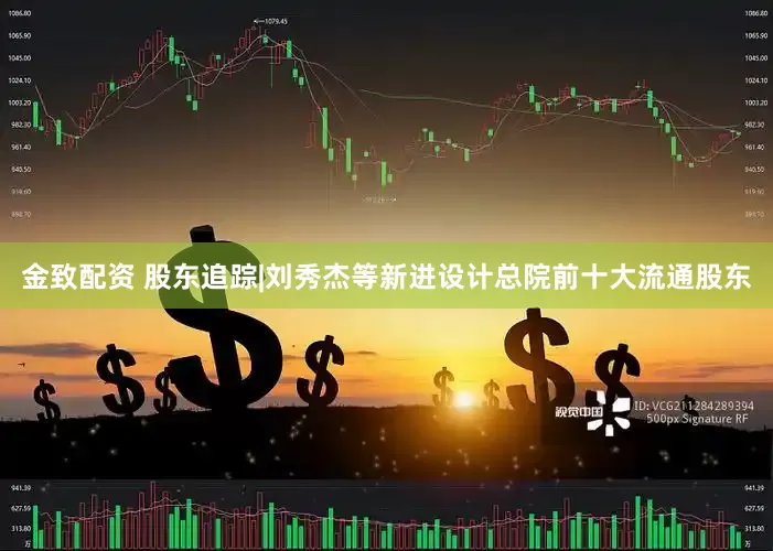 金致配资 股东追踪|刘秀杰等新进设计总院前十大流通股东