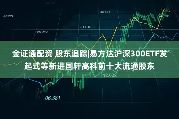 金证通配资 股东追踪|易方达沪深300ETF发起式等新进国轩高科前十大流通股东