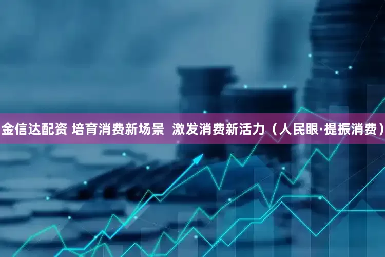 金信达配资 培育消费新场景  激发消费新活力（人民眼·提振消费）