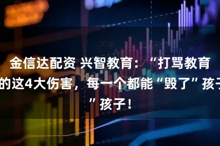 金信达配资 兴智教育：“打骂教育”的这4大伤害，每一个都能“毁了”孩子！