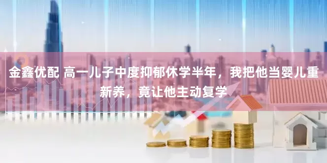 金鑫优配 高一儿子中度抑郁休学半年，我把他当婴儿重新养，竟让他主动复学
