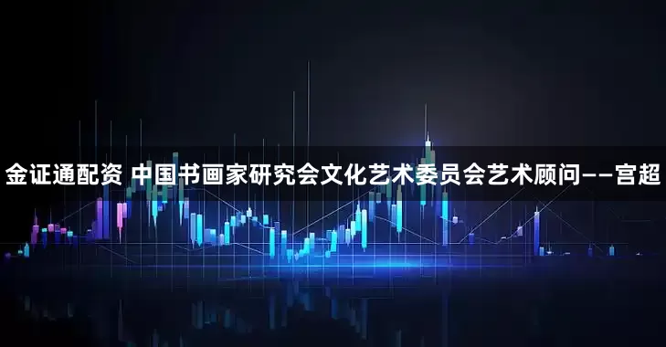 金证通配资 中国书画家研究会文化艺术委员会艺术顾问——宫超