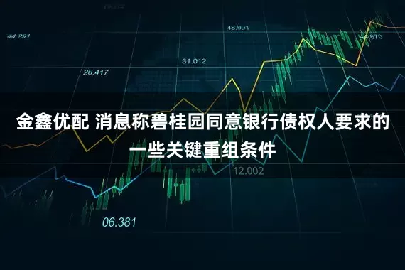 金鑫优配 消息称碧桂园同意银行债权人要求的一些关键重组条件