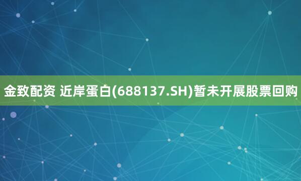 金致配资 近岸蛋白(688137.SH)暂未开展股票回购